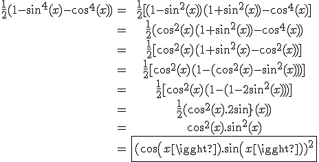 \begin{tabular}\frac{1}{2}(1-sin^{4}(x)-cos^{4}(x))&=&\frac{1}{2}[(1-sin^{2}(x))(1+sin^{2}(x))-cos^{4}(x)]\\&=&\frac{1}{2}(cos^{2}(x)(1+sin^{2}(x))-cos^{4}(x))\\&=&\frac{1}{2}[cos^{2}(x)(1+sin^{2}(x)-cos^{2}(x))]\\&=&\frac{1}{2}[cos^{2}(x)(1-(cos^{2}(x)-sin^{2}(x)))]\\&=&\frac{1}{2}[cos^{2}(x)(1-(1-2sin^{2}(x)))]\\&=&\frac{1}{2}(cos^{2}(x).2sin{2}(x))\\&=&cos^{2}(x).sin^{2}(x)\\&=&\fbox{(cos(x).sin(x))^{2}}\end{tabular}